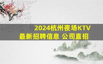 2024杭州夜场KTV最新招聘信息 公司直招